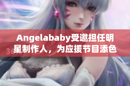 Angelababy受邀担任明星制作人，为应援节目添色