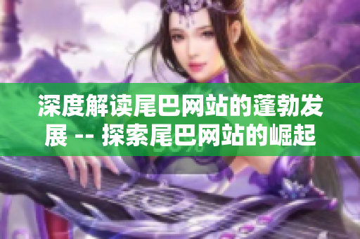 深度解读尾巴网站的蓬勃发展 -- 探索尾巴网站的崛起之路