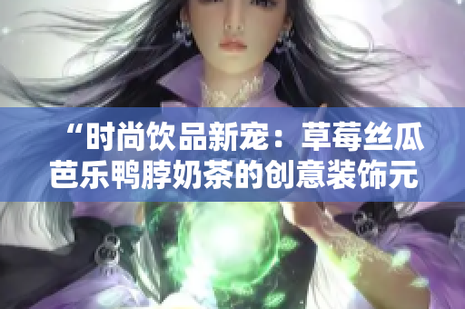 “时尚饮品新宠：草莓丝瓜芭乐鸭脖奶茶的创意装饰元素”