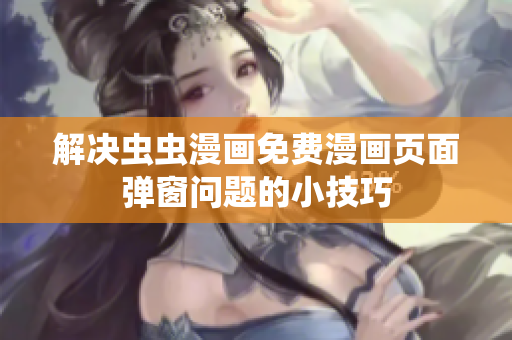 解决虫虫漫画免费漫画页面弹窗问题的小技巧