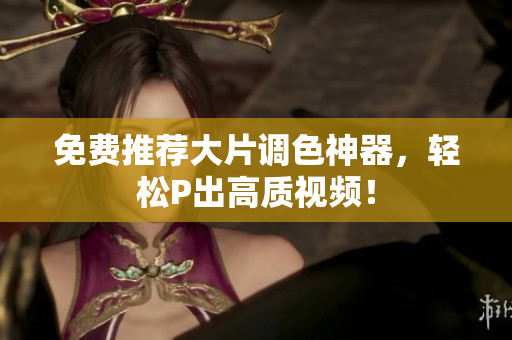 免费推荐大片调色神器，轻松P出高质视频！