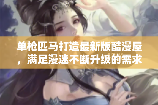 单枪匹马打造最新版酷漫屋，满足漫迷不断升级的需求