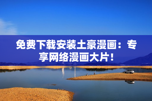 免费下载安装土豪漫画：专享网络漫画大片！