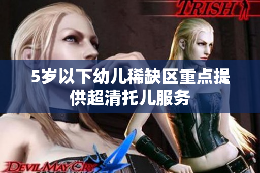 5岁以下幼儿稀缺区重点提供超清托儿服务