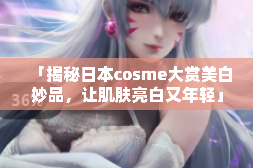 「揭秘日本cosme大赏美白妙品，让肌肤亮白又年轻」