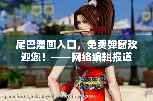 尾巴漫画入口，免费弹窗欢迎您！——网络编辑报道