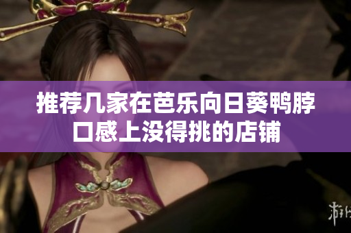 推荐几家在芭乐向日葵鸭脖口感上没得挑的店铺