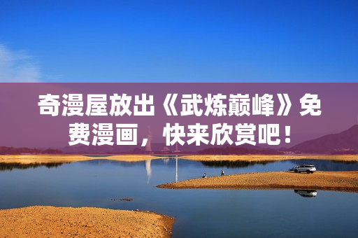 奇漫屋放出《武炼巅峰》免费漫画，快来欣赏吧！