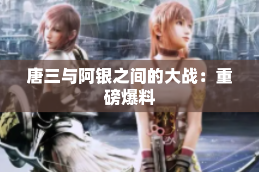 唐三与阿银之间的大战：重磅爆料