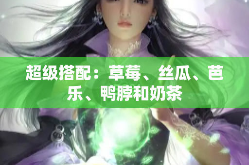 超级搭配：草莓、丝瓜、芭乐、鸭脖和奶茶