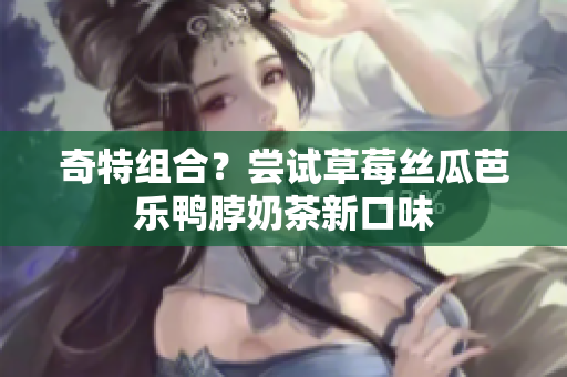 奇特组合？尝试草莓丝瓜芭乐鸭脖奶茶新口味