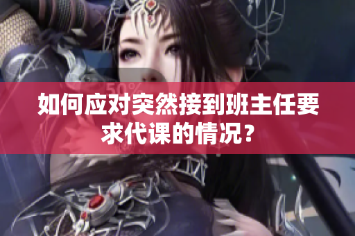 如何应对突然接到班主任要求代课的情况？