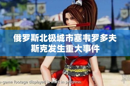 俄罗斯北极城市塞韦罗多夫斯克发生重大事件