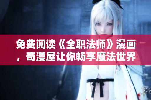 免费阅读《全职法师》漫画，奇漫屋让你畅享魔法世界！