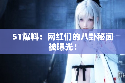 51爆料：网红们的八卦秘闻被曝光！