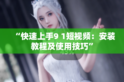 “快速上手9 1短视频：安装教程及使用技巧”