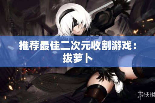 推荐最佳二次元收割游戏：拔萝卜