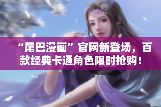 “尾巴漫画”官网新登场，百款经典卡通角色限时抢购！