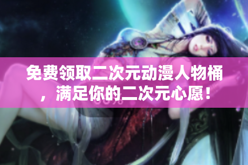 免费领取二次元动漫人物桶，满足你的二次元心愿！