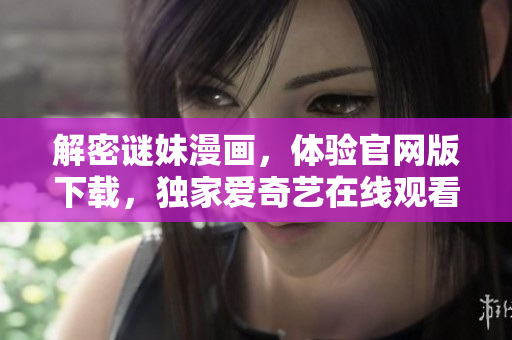 解密谜妹漫画，体验官网版下载，独家爱奇艺在线观看