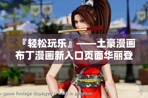『轻松玩乐』——土豪漫画布丁漫画新入口页面华丽登场