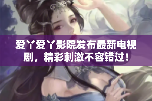爱丫爱丫影院发布最新电视剧，精彩刺激不容错过！