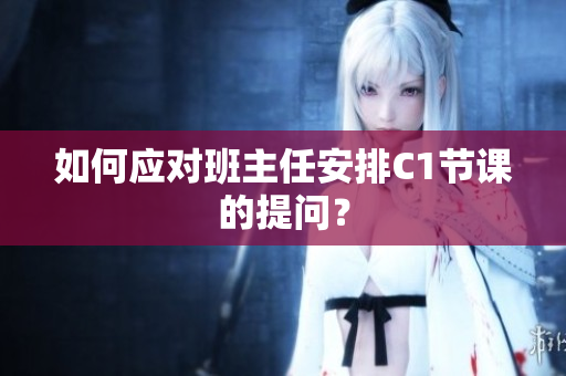 如何应对班主任安排C1节课的提问？
