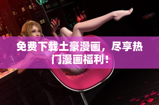 免费下载土豪漫画，尽享热门漫画福利！