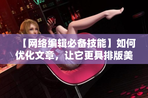 【网络编辑必备技能】如何优化文章，让它更具排版美感？