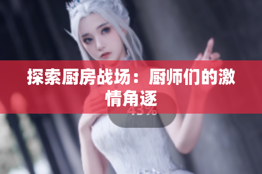 探索厨房战场：厨师们的激情角逐