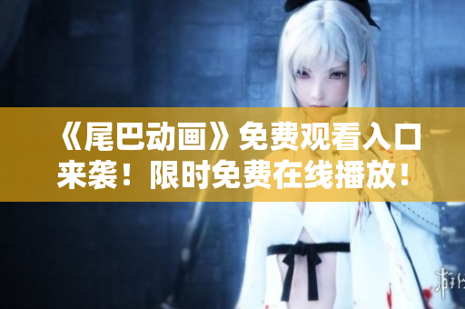 《尾巴动画》免费观看入口来袭！限时免费在线播放！