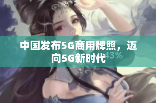 中国发布5G商用牌照，迈向5G新时代