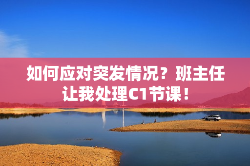 如何应对突发情况？班主任让我处理C1节课！