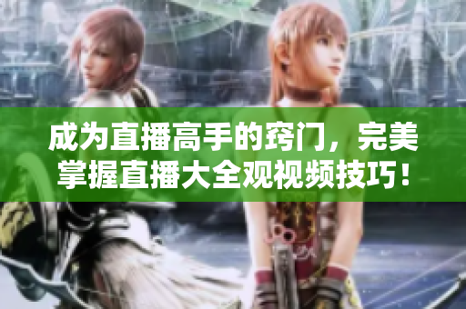 成为直播高手的窍门，完美掌握直播大全观视频技巧！