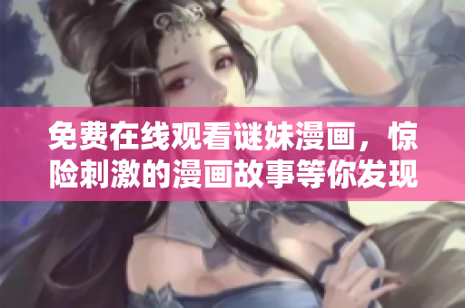 免费在线观看谜妹漫画，惊险刺激的漫画故事等你发现