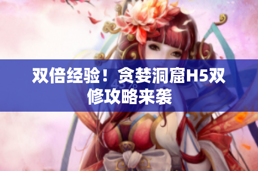 双倍经验！贪婪洞窟H5双修攻略来袭