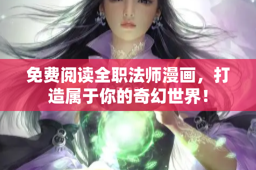 免费阅读全职法师漫画，打造属于你的奇幻世界！