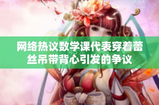 网络热议数学课代表穿着蕾丝吊带背心引发的争议