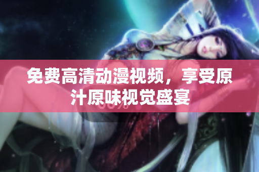 免费高清动漫视频，享受原汁原味视觉盛宴
