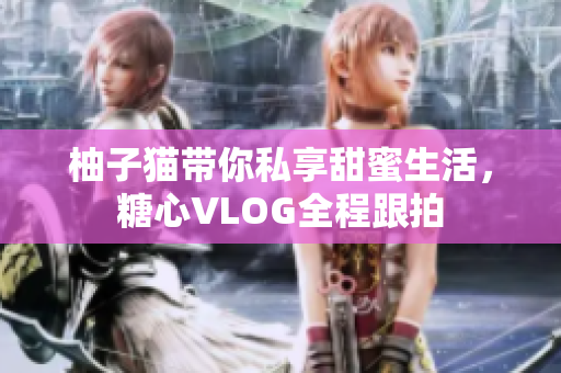 柚子猫带你私享甜蜜生活，糖心VLOG全程跟拍