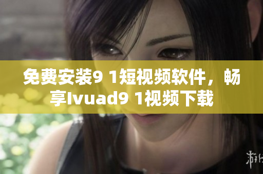 免费安装9 1短视频软件，畅享Ivuad9 1视频下载