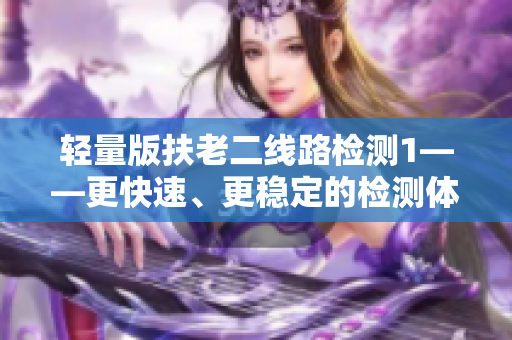 轻量版扶老二线路检测1——更快速、更稳定的检测体验