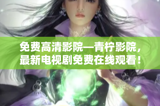 免费高清影院—青柠影院，最新电视剧免费在线观看！