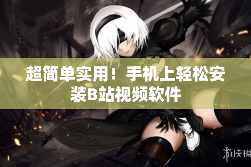超简单实用！手机上轻松安装B站视频软件