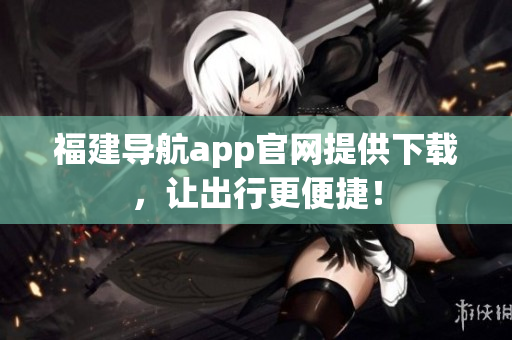 福建导航app官网提供下载，让出行更便捷！