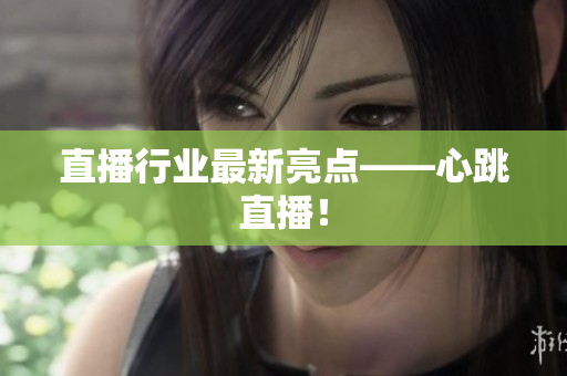 直播行业最新亮点——心跳直播！