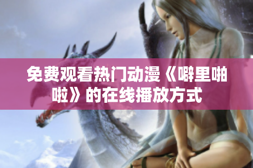 免费观看热门动漫《噼里啪啦》的在线播放方式