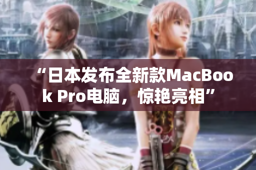 “日本发布全新款MacBook Pro电脑，惊艳亮相”
