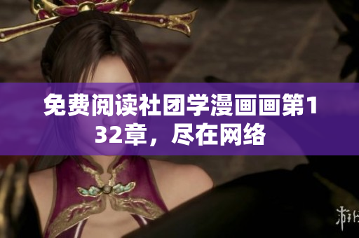 免费阅读社团学漫画画第132章，尽在网络