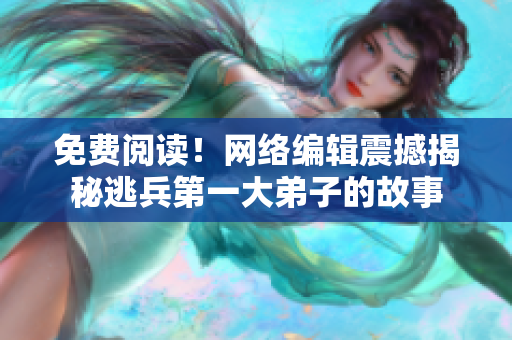 免费阅读！网络编辑震撼揭秘逃兵第一大弟子的故事